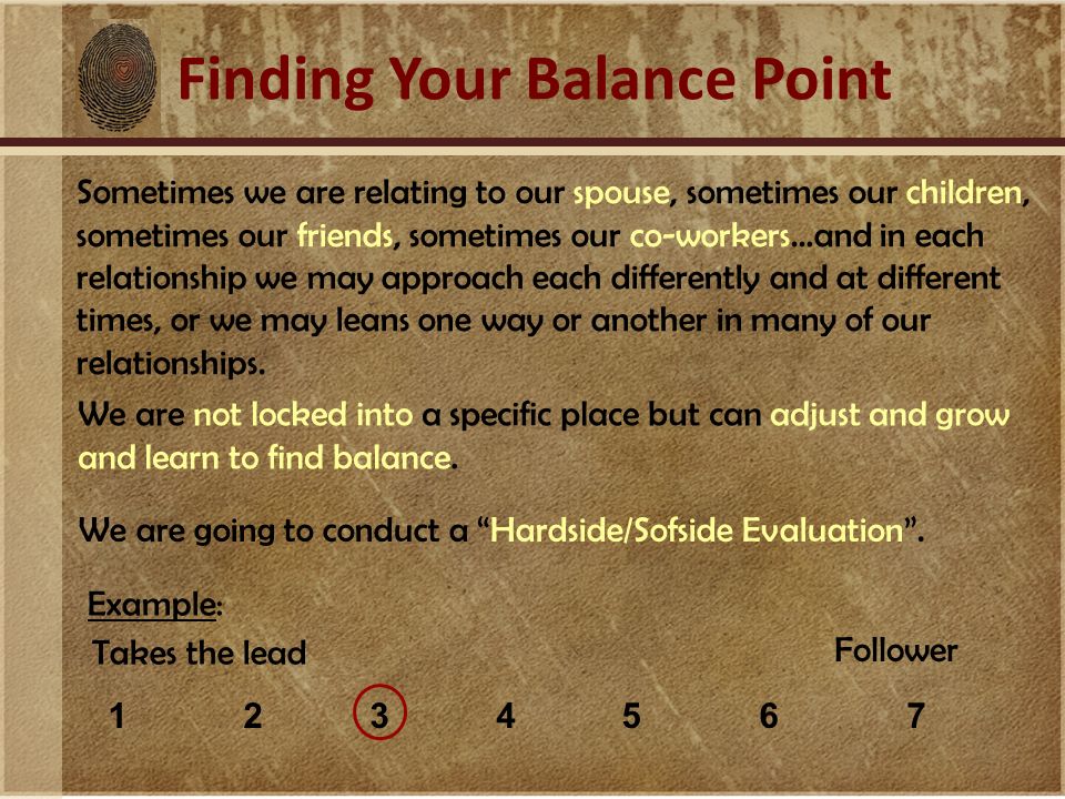 Finding Your Balance Point Sometimes we are relating to our spouse, sometimes our children, sometimes our friends, sometimes our co-workers…and in each relationship we may approach each differently and at different times, or we may leans one way or another in many of our relationships.