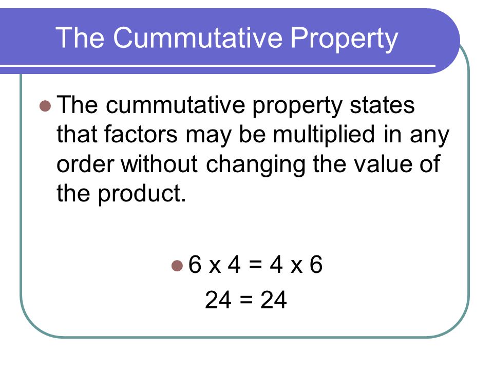 The Cummutative Property The cummutative property states that factors may be multiplied in any order without changing the value of the product.