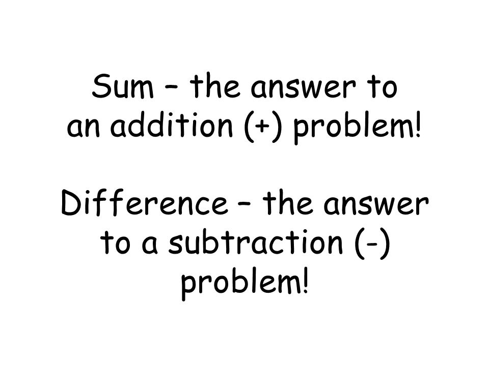 Sum – the answer to an addition (+) problem! Difference – the answer to a subtraction (-) problem!