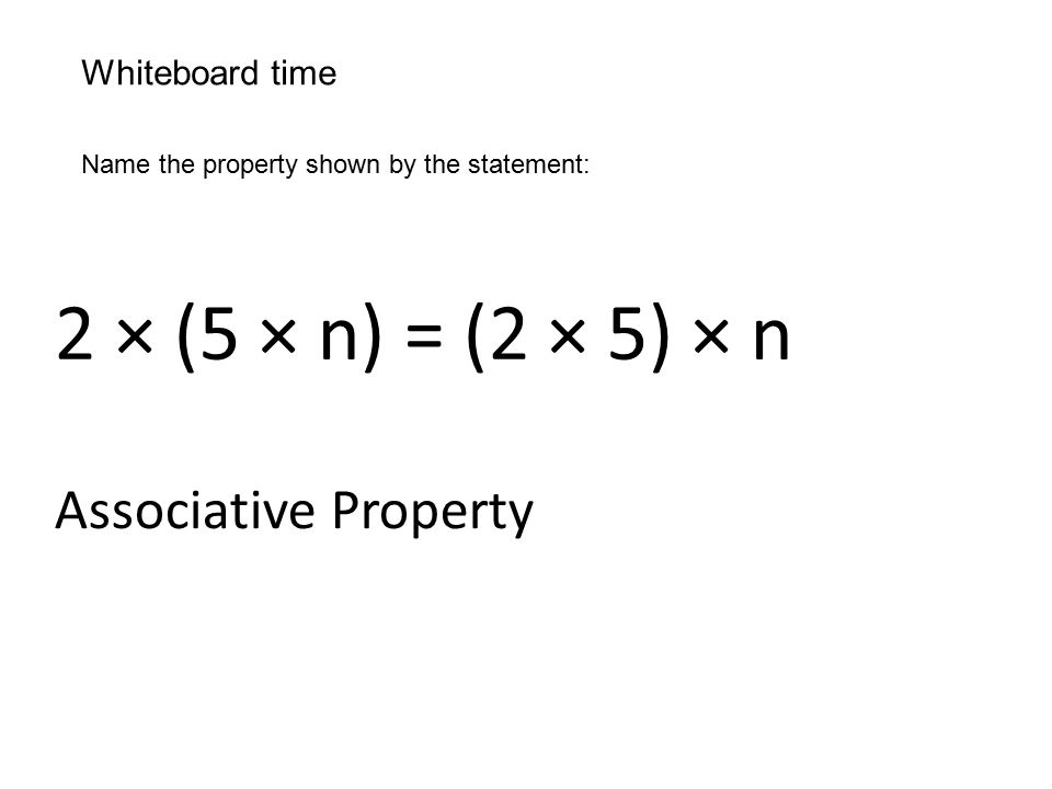Whiteboard time Name the property shown by the statement: 2 × (5 × n) = (2 × 5) × n Associative Property
