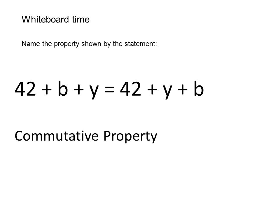 Whiteboard time Name the property shown by the statement: 42 + b + y = 42 + y + b Commutative Property