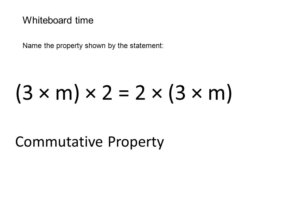 Whiteboard time Name the property shown by the statement: (3 × m) × 2 = 2 × (3 × m) Commutative Property