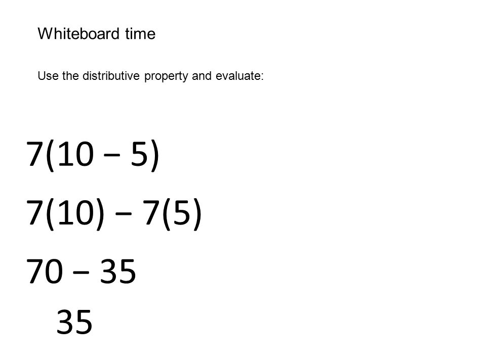 Whiteboard time Use the distributive property and evaluate: 7(10 − 5) 7(10) − 7(5) 70 − 35 35