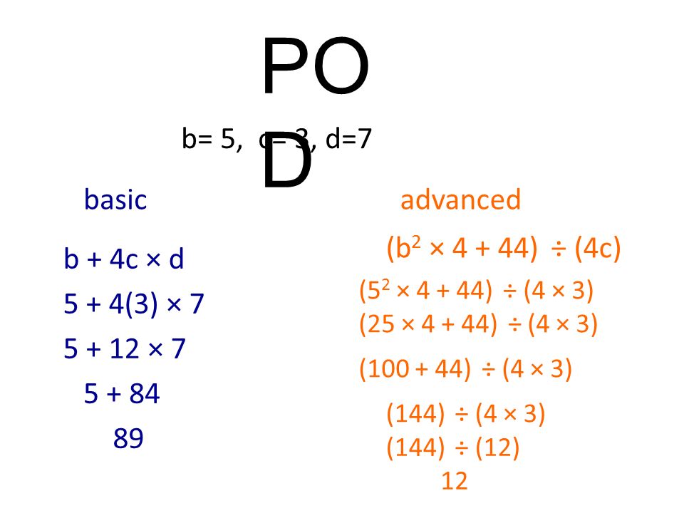 PO D b= 5, c= 3, d=7 basicadvanced b + 4c × d (b 2 × ) ÷ (4c) 5 + 4(3) × × (5 2 × ) ÷ (4 × 3) (25 × ) ÷ (4 × 3) ( ) ÷ (4 × 3) (144) ÷ (4 × 3) (144) ÷ (12) 12