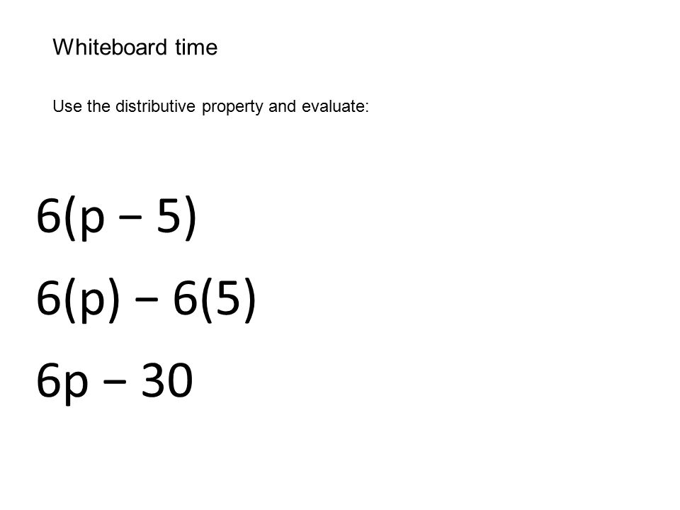 Whiteboard time Use the distributive property and evaluate: 6(p − 5) 6(p) − 6(5) 6p − 30