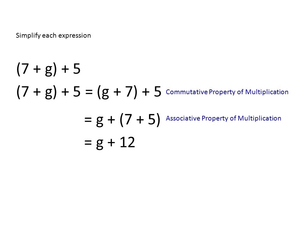 Simplify each expression (7 + g) + 5 (7 + g) + 5 = (g + 7) + 5 = g + (7 + 5) = g + 12 Commutative Property of Multiplication Associative Property of Multiplication