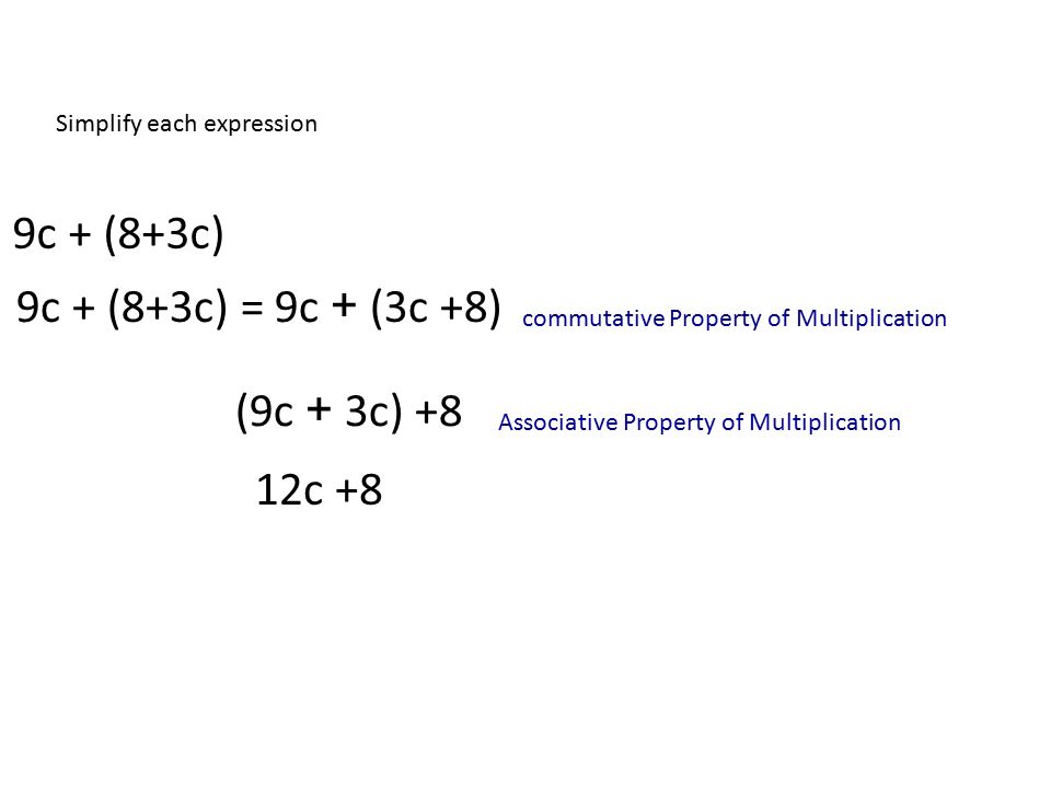 Simplify each expression 9c + (8+3c) 9c + (8+3c) = 9c + (3c +8) (9c + 3c) +8 12c +8 Associative Property of Multiplication commutative Property of Multiplication
