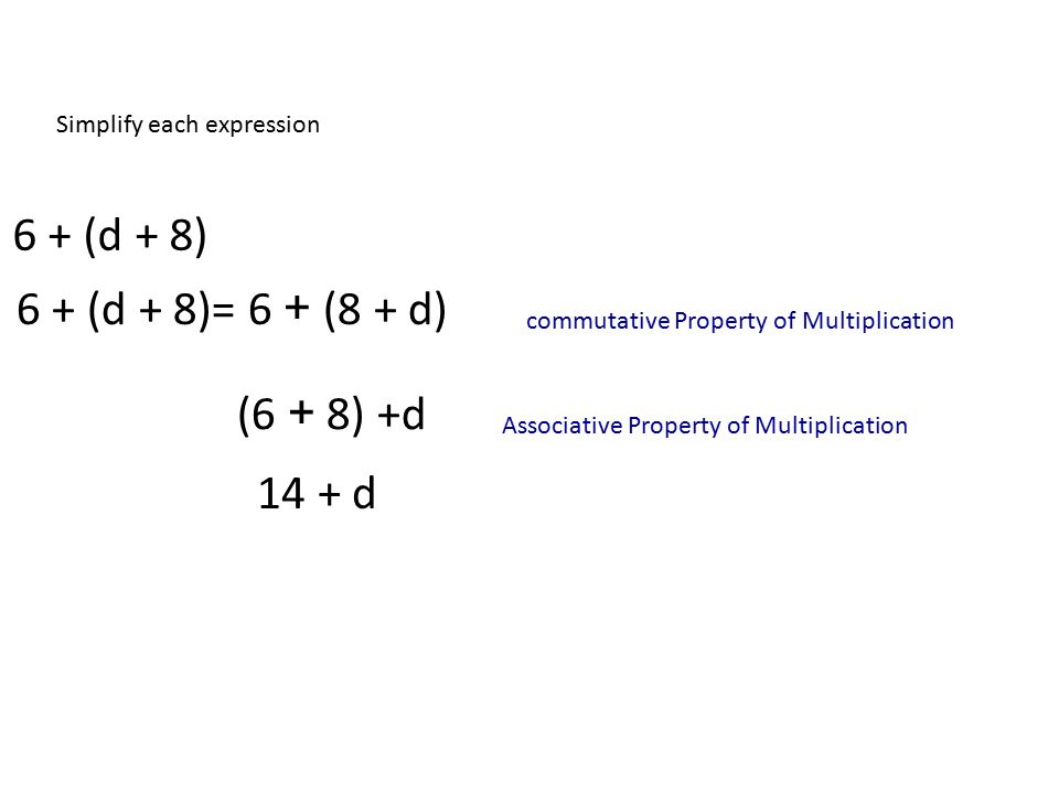 Simplify each expression 6 + (d + 8) 6 + (d + 8)= 6 + (8 + d) (6 + 8) +d 14 + d Associative Property of Multiplication commutative Property of Multiplication