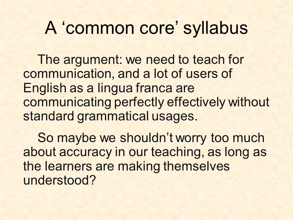 A ‘common core’ syllabus The argument: we need to teach for communication, and a lot of users of English as a lingua franca are communicating perfectly effectively without standard grammatical usages.