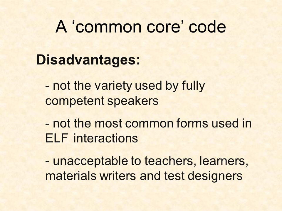 A ‘common core’ code Disadvantages: - not the variety used by fully competent speakers - not the most common forms used in ELF interactions - unacceptable to teachers, learners, materials writers and test designers