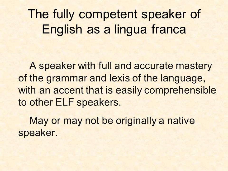 The fully competent speaker of English as a lingua franca A speaker with full and accurate mastery of the grammar and lexis of the language, with an accent that is easily comprehensible to other ELF speakers.
