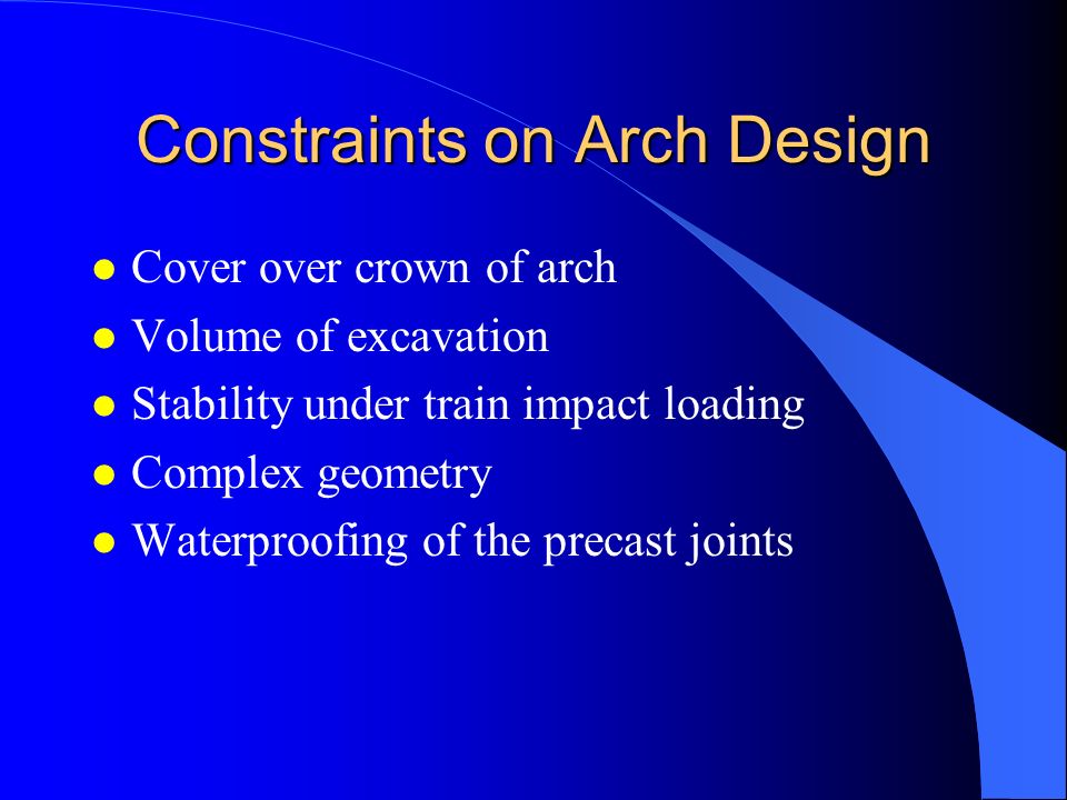 Constraints on Arch Design l Cover over crown of arch l Volume of excavation l Stability under train impact loading l Complex geometry l Waterproofing of the precast joints