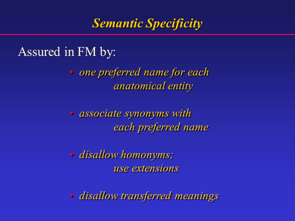 Semantic Specificity one preferred name for each anatomical entity associate synonyms with each preferred name disallow homonyms; use extensions disallow transferred meanings one preferred name for each anatomical entity associate synonyms with each preferred name disallow homonyms; use extensions disallow transferred meanings Assured in FM by: