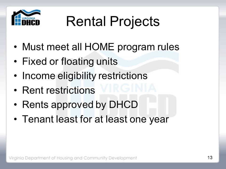 13 Rental Projects Must meet all HOME program rules Fixed or floating units Income eligibility restrictions Rent restrictions Rents approved by DHCD Tenant least for at least one year