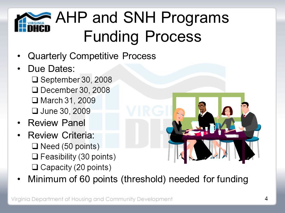 4 AHP and SNH Programs Funding Process Quarterly Competitive Process Due Dates:  September 30, 2008  December 30, 2008  March 31, 2009  June 30, 2009 Review Panel Review Criteria:  Need (50 points)  Feasibility (30 points)  Capacity (20 points) Minimum of 60 points (threshold) needed for funding