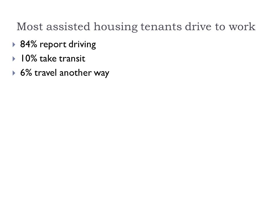 Most assisted housing tenants drive to work  84% report driving  10% take transit  6% travel another way