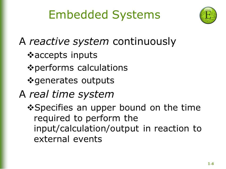 1-6 Embedded Systems A reactive system continuously  accepts inputs  performs calculations  generates outputs A real time system  Specifies an upper bound on the time required to perform the input/calculation/output in reaction to external events