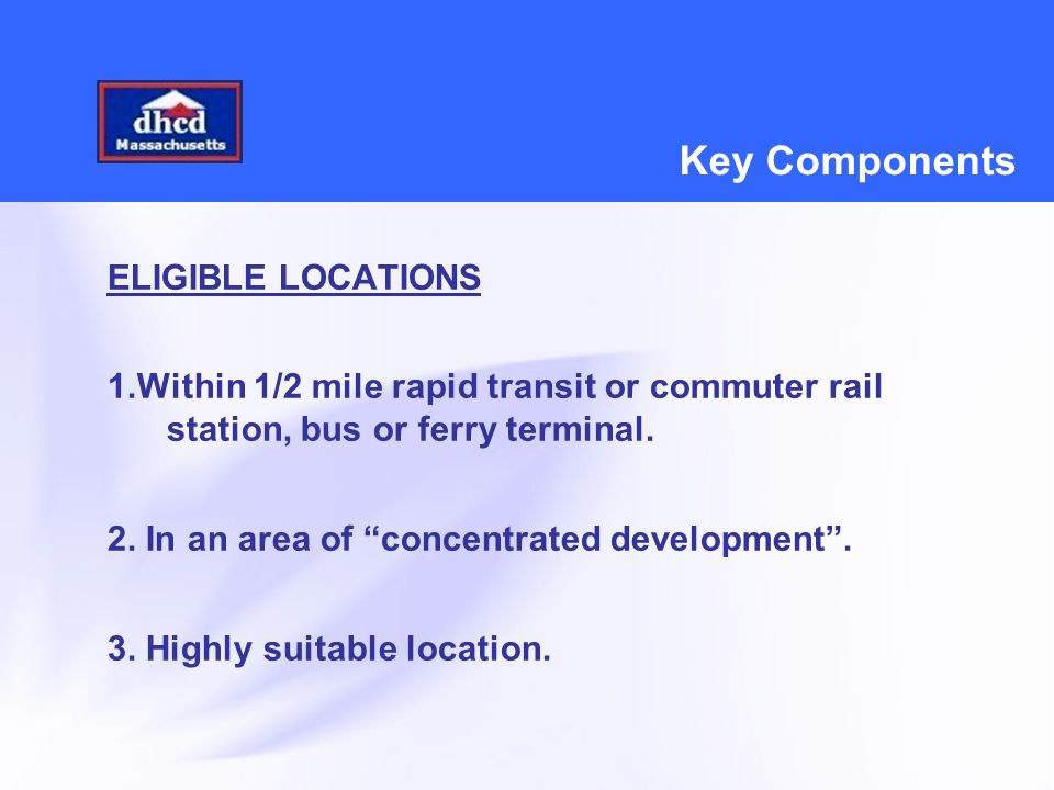 Key Components ELIGIBLE LOCATIONS 1.Within 1/2 mile rapid transit or commuter rail station, bus or ferry terminal.