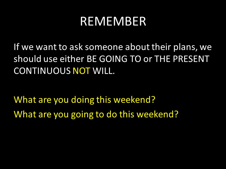 REMEMBER If we want to ask someone about their plans, we should use either BE GOING TO or THE PRESENT CONTINUOUS NOT WILL.
