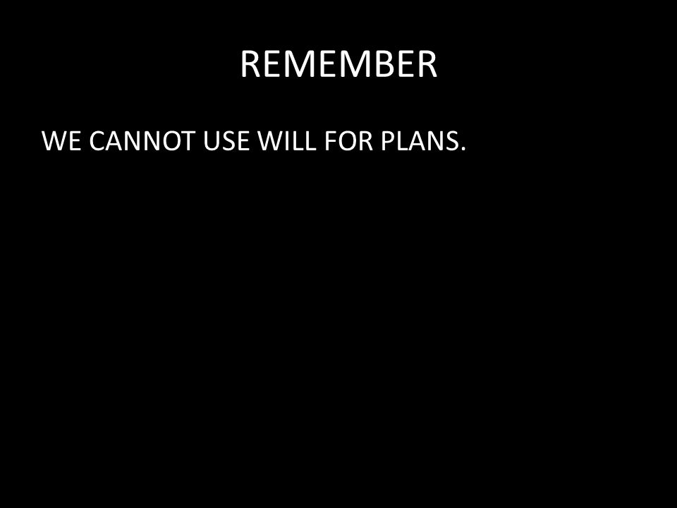 REMEMBER WE CANNOT USE WILL FOR PLANS.