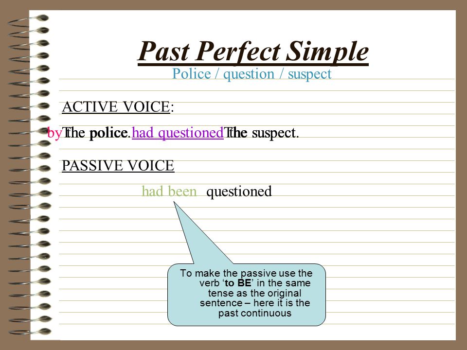 Present Perfect To make the passive use the verb ‘to BE’ in the same tense as the original sentence – here it is the past continuous ACTIVE VOICE: PASSIVE VOICE The police have questioned the suspect.