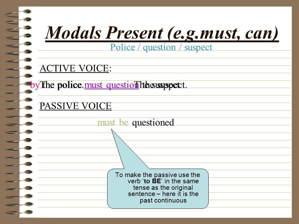 Past Perfect Simple To make the passive use the verb ‘to BE’ in the same tense as the original sentence – here it is the past continuous ACTIVE VOICE: PASSIVE VOICE The police had questioned the suspect.