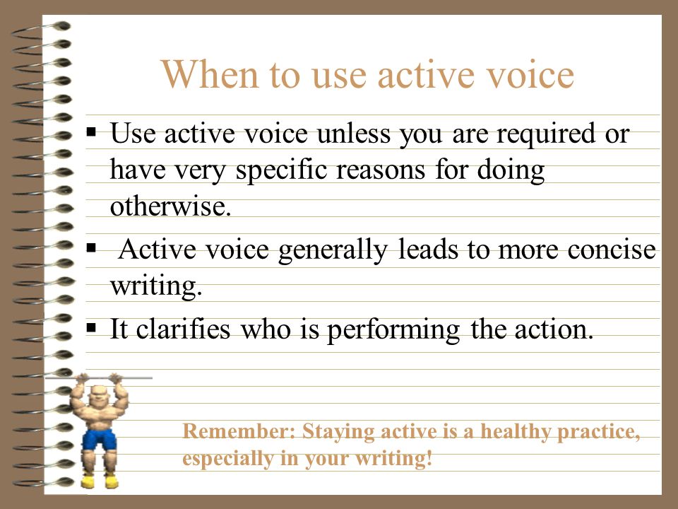 Passive Voice (con’d) Also use passive voice when you wish to emphasize what happened and the person or thing acting is unknown or unimportant.