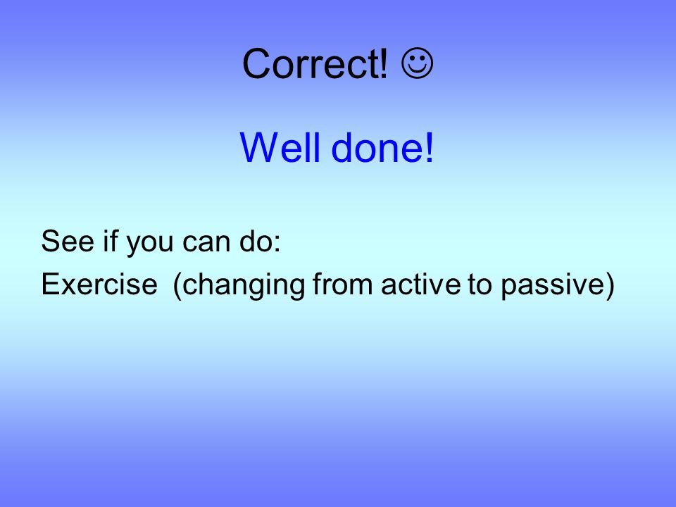 Correct! Well done! See if you can do: Exercise (changing from active to passive)
