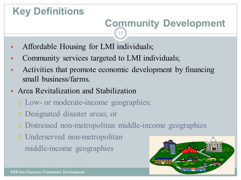 Key Definitions Community Development Affordable Housing for LMI individuals; Community services targeted to LMI individuals; Activities that promote economic development by financing small business/farms.