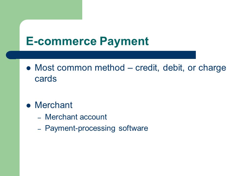 E-commerce Payment Most common method – credit, debit, or charge cards Merchant – Merchant account – Payment-processing software