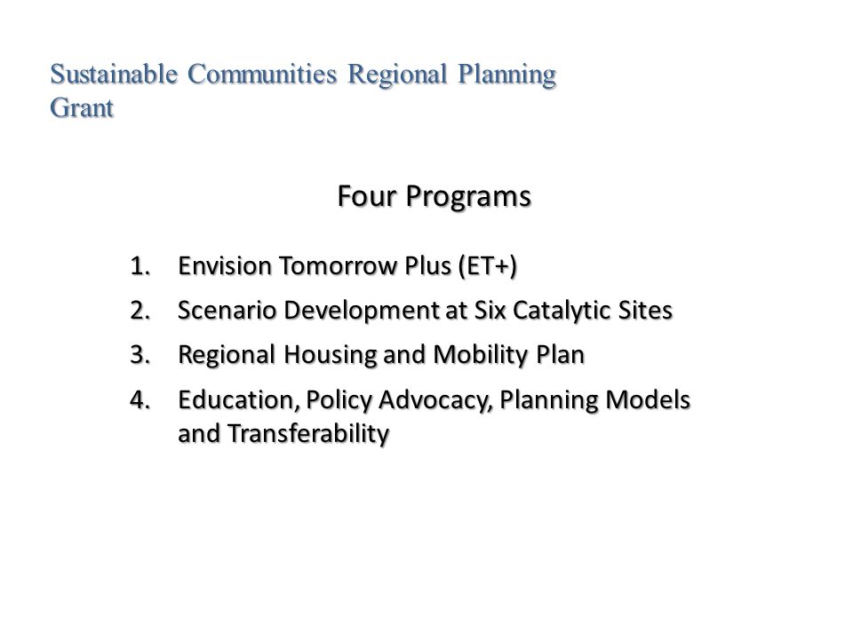 Four Programs 1.Envision Tomorrow Plus (ET+) 2.Scenario Development at Six Catalytic Sites 3.Regional Housing and Mobility Plan 4.Education, Policy Advocacy, Planning Models and Transferability Sustainable Communities Regional Planning Grant