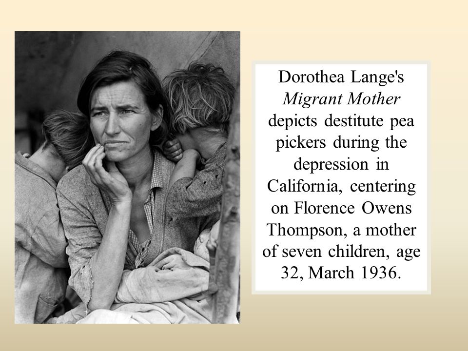 Dorothea Lange s Migrant Mother depicts destitute pea pickers during the depression in California, centering on Florence Owens Thompson, a mother of seven children, age 32, March 1936.