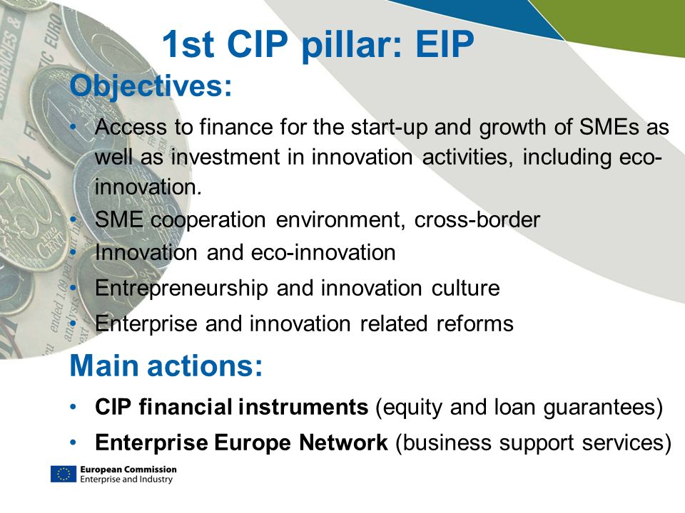1st CIP pillar: EIP Objectives: Access to finance for the start-up and growth of SMEs as well as investment in innovation activities, including eco- innovation.
