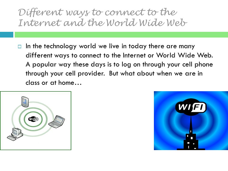 Different ways to connect to the Internet and the World Wide Web  In the technology world we live in today there are many different ways to connect to the Internet or World Wide Web.