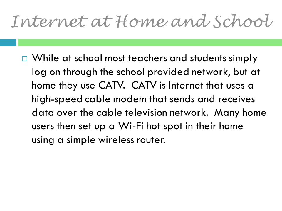 Internet at Home and School  While at school most teachers and students simply log on through the school provided network, but at home they use CATV.