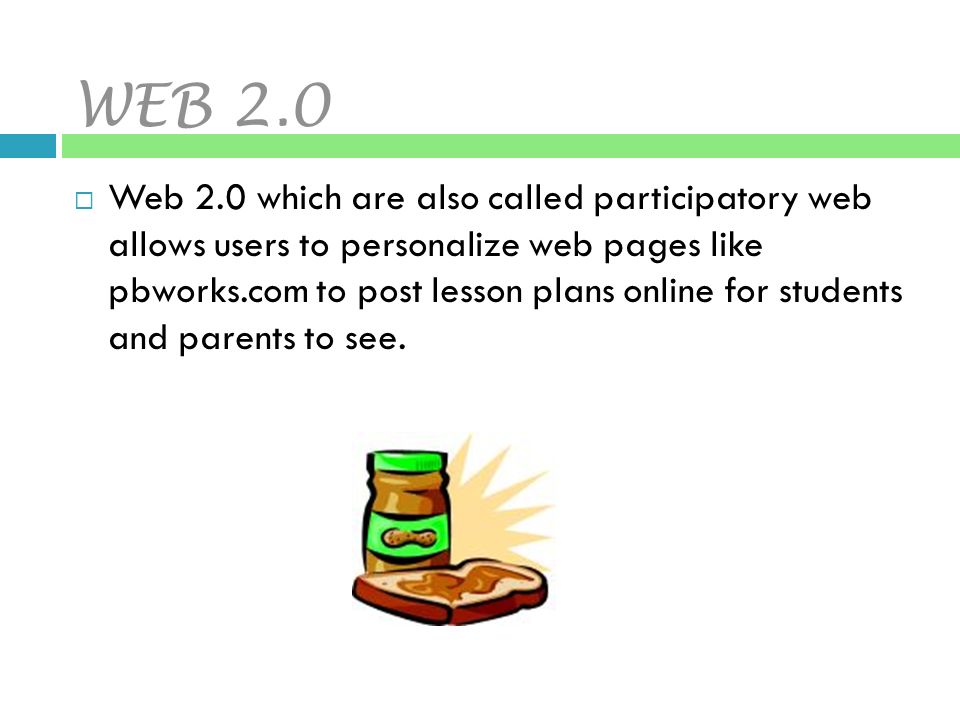 WEB 2.0  Web 2.0 which are also called participatory web allows users to personalize web pages like pbworks.com to post lesson plans online for students and parents to see.