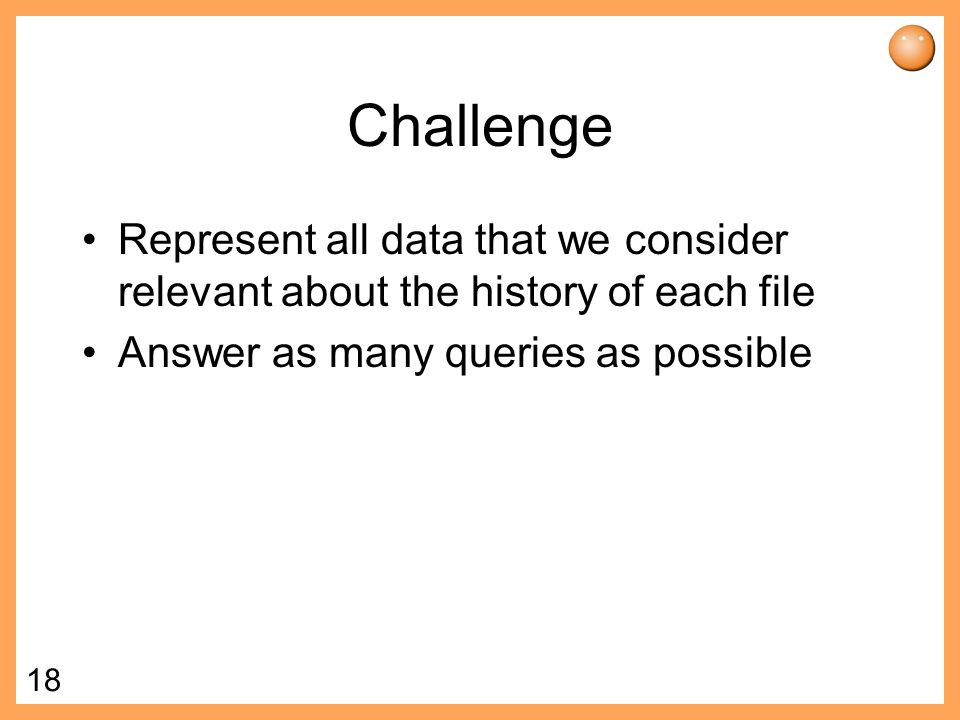 18 Challenge Represent all data that we consider relevant about the history of each file Answer as many queries as possible