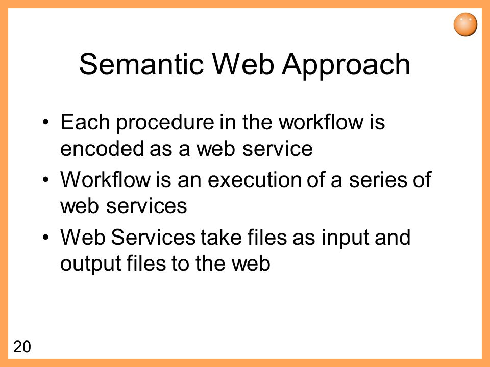 20 Semantic Web Approach Each procedure in the workflow is encoded as a web service Workflow is an execution of a series of web services Web Services take files as input and output files to the web
