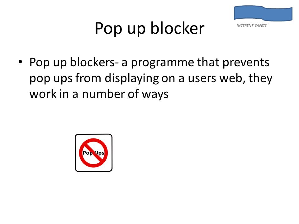 Pop up blocker Pop up blockers- a programme that prevents pop ups from displaying on a users web, they work in a number of ways INTERENT SAFETY