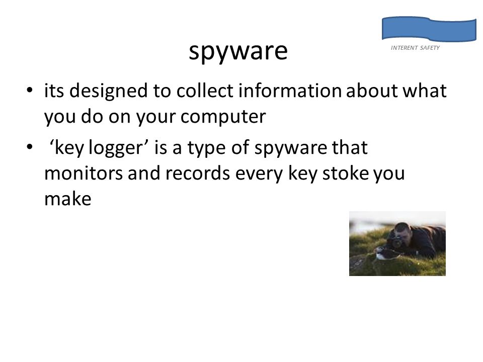 spyware its designed to collect information about what you do on your computer ‘key logger’ is a type of spyware that monitors and records every key stoke you make INTERENT SAFETY