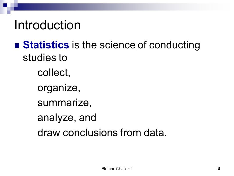 Introduction Statistics is the science of conducting studies to collect, organize, summarize, analyze, and draw conclusions from data.