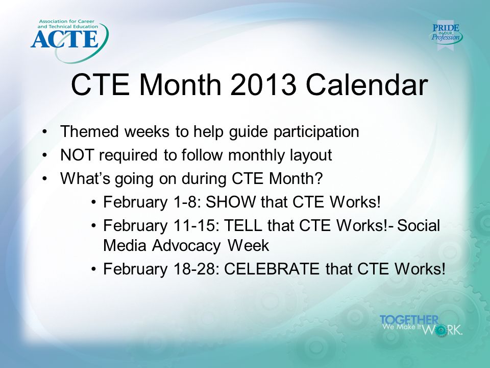 CTE Month 2013 Calendar Themed weeks to help guide participation NOT required to follow monthly layout What’s going on during CTE Month.
