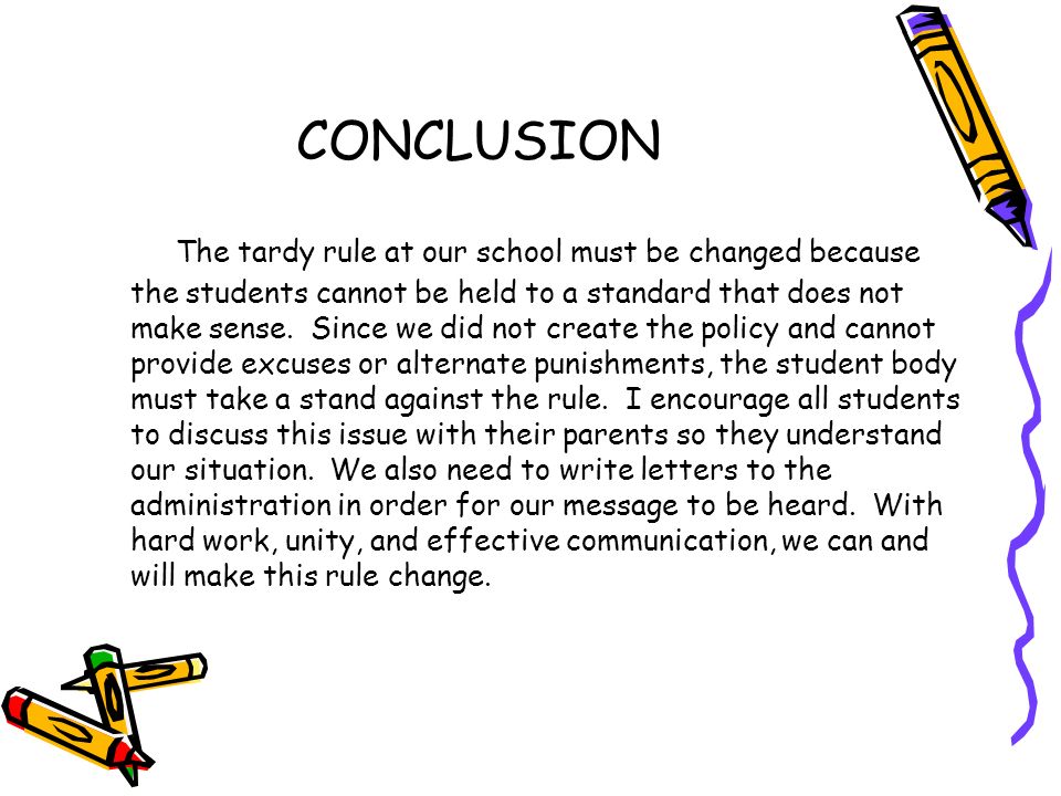 CONCLUSION The tardy rule at our school must be changed because the students cannot be held to a standard that does not make sense.