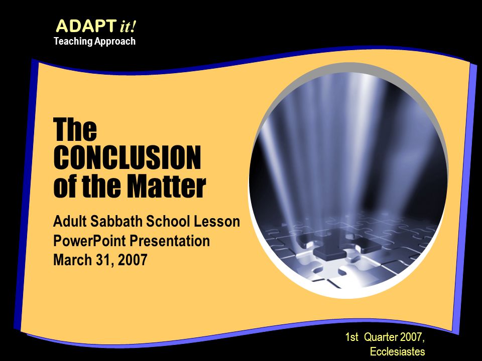 The CONCLUSION of the Matter Adult Sabbath School Lesson PowerPoint Presentation March 31, 2007 ADAPT it.