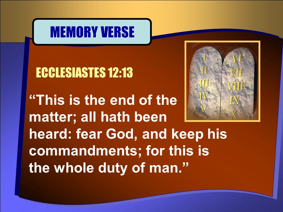 This is the end of the matter; all hath been heard: fear God, and keep his commandments; for this is the whole duty of man. ECCLESIASTES 12:13 MEMORY VERSE