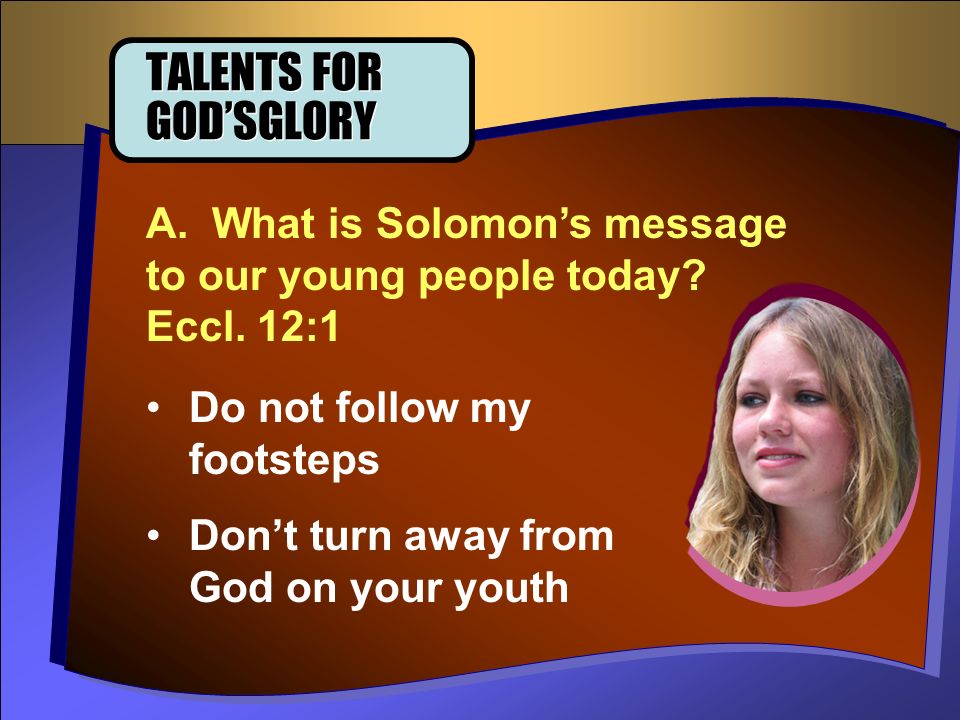 TALENTS FOR GOD’SGLORY A. What is Solomon’s message to our young people today.