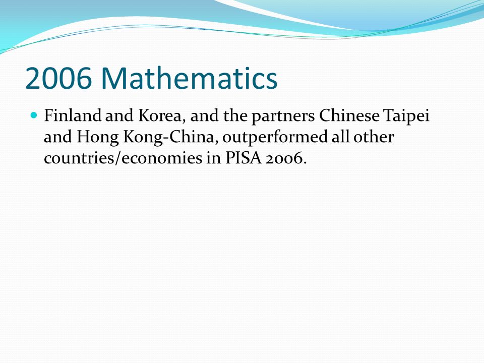 2006 Mathematics Finland and Korea, and the partners Chinese Taipei and Hong Kong-China, outperformed all other countries/economies in PISA 2006.