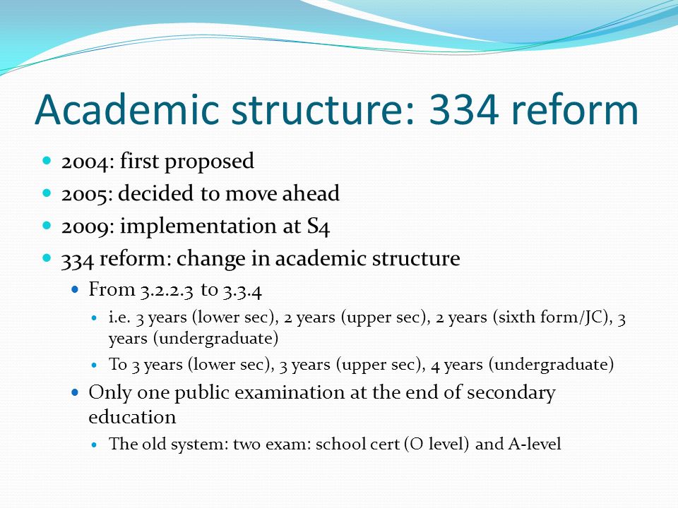 Academic structure: 334 reform 2004: first proposed 2005: decided to move ahead 2009: implementation at S4 334 reform: change in academic structure From to i.e.