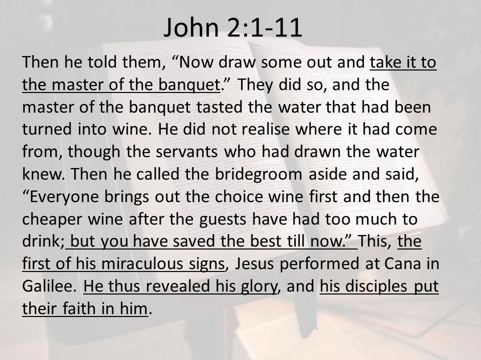 John 2:1-11 Then he told them, Now draw some out and take it to the master of the banquet. They did so, and the master of the banquet tasted the water that had been turned into wine.