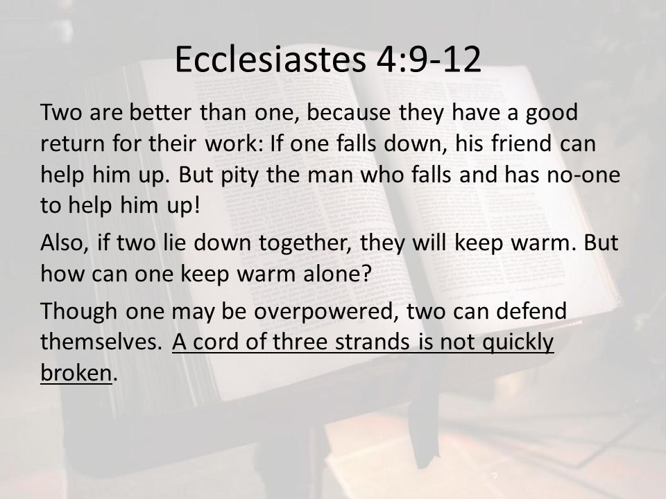 Ecclesiastes 4:9-12 Two are better than one, because they have a good return for their work: If one falls down, his friend can help him up.